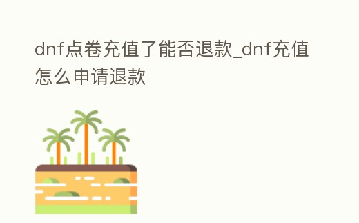 dnf點卷充值了能否退款_dnf充值怎么申請退款