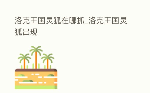 洛克王國靈狐在哪抓_洛克王國靈狐出現