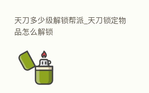 天刀多少級解鎖幫派_天刀鎖定物品怎么解鎖