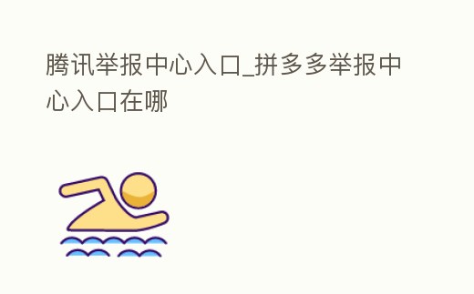 騰訊舉報(bào)中心入口_拼多多舉報(bào)中心入口在哪