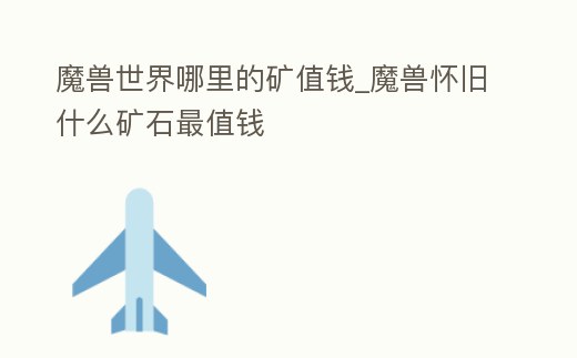 魔獸世界哪里的礦值錢_魔獸懷舊什么礦石最值錢