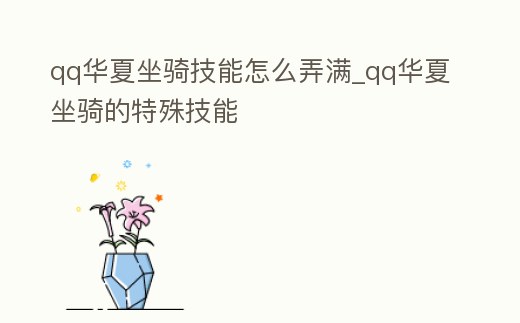 qq華夏坐騎技能怎么弄滿_qq華夏坐騎的特殊技能