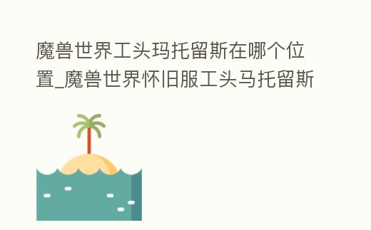 魔獸世界工頭瑪托留斯在哪個(gè)位置_魔獸世界懷舊服工頭馬托留斯在哪里