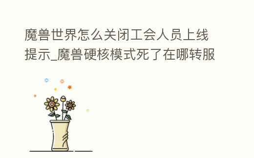 魔獸世界怎么關閉工會人員上線提示_魔獸硬核模式死了在哪轉服嗎