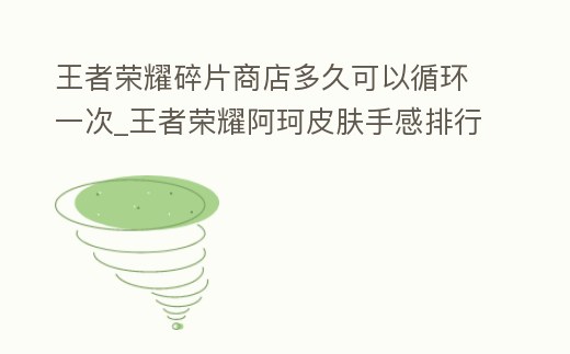 王者榮耀碎片商店多久可以循環(huán)一次_王者榮耀阿珂皮膚手感排行