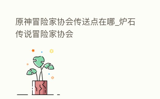 原神冒險家協(xié)會傳送點在哪_爐石傳說冒險家協(xié)會