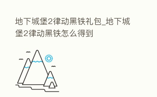 地下城堡2律動黑鐵禮包_地下城堡2律動黑鐵怎么得到