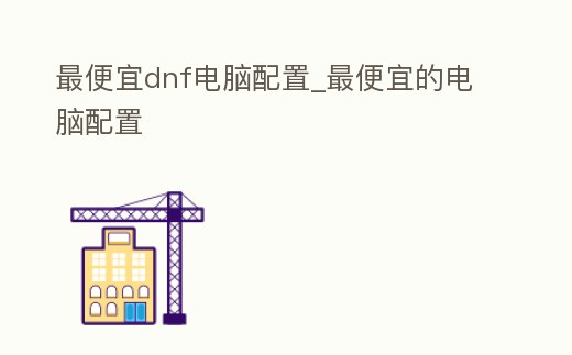 最便宜dnf電腦配置_最便宜的電腦配置