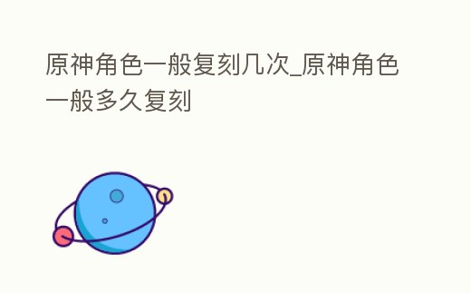 原神角色一般復(fù)刻幾次_原神角色一般多久復(fù)刻