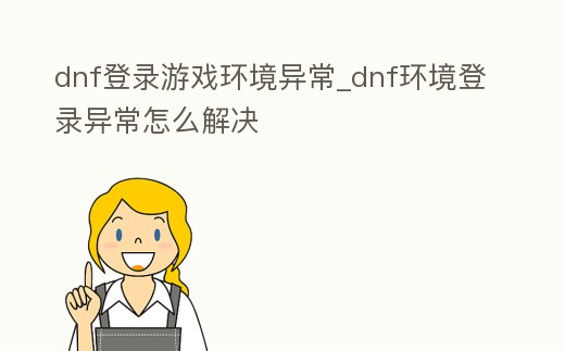 dnf登錄游戲環(huán)境異常_dnf環(huán)境登錄異常怎么解決