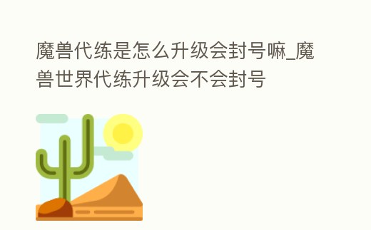 魔獸代練是怎么升級會封號嘛_魔獸世界代練升級會不會封號
