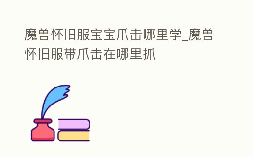 魔獸懷舊服寶寶爪擊哪里學_魔獸懷舊服帶爪擊在哪里抓
