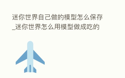 迷你世界自己做的模型怎么保存_迷你世界怎么用模型做成吃的