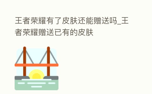 王者榮耀有了皮膚還能贈送嗎_王者榮耀贈送已有的皮膚