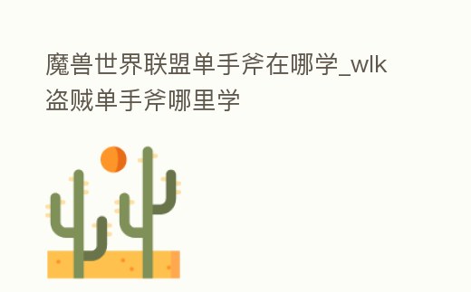 魔獸世界聯盟單手斧在哪學_wlk盜賊單手斧哪里學
