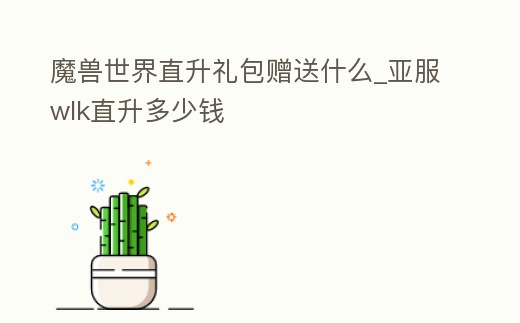 魔獸世界直升禮包贈送什么_亞服wlk直升多少錢