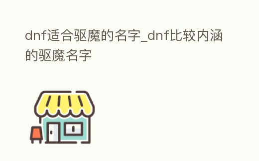 dnf適合驅(qū)魔的名字_dnf比較內(nèi)涵的驅(qū)魔名字