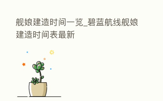 艦娘建造時間一覽_碧藍航線艦娘建造時間表最新
