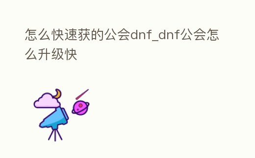 怎么快速獲的公會(huì)dnf_dnf公會(huì)怎么升級(jí)快