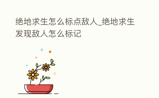 絕地求生怎么標(biāo)點(diǎn)敵人_絕地求生發(fā)現(xiàn)敵人怎么標(biāo)記