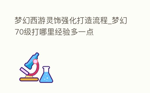 夢(mèng)幻西游靈飾強(qiáng)化打造流程_夢(mèng)幻70級(jí)打哪里經(jīng)驗(yàn)多一點(diǎn)