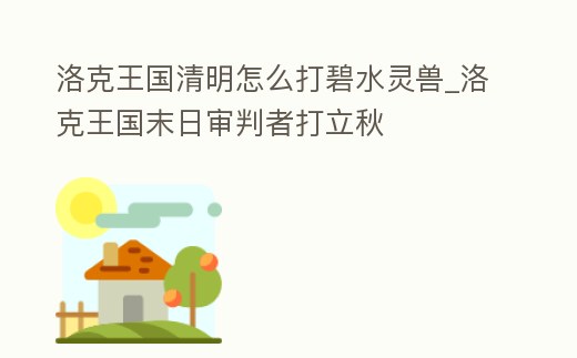 洛克王國清明怎么打碧水靈獸_洛克王國末日審判者打立秋