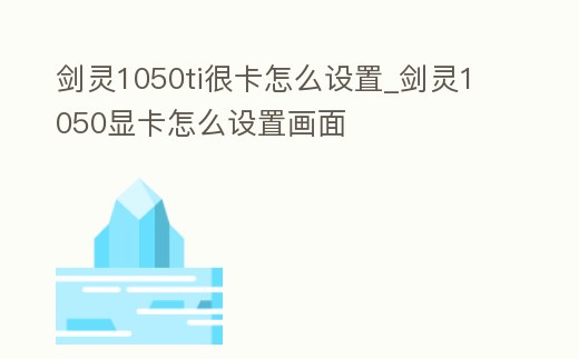 劍靈1050ti很卡怎么設置_劍靈1050顯卡怎么設置畫面