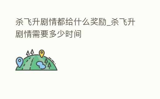 殺飛升劇情都給什么獎勵_殺飛升劇情需要多少時間
