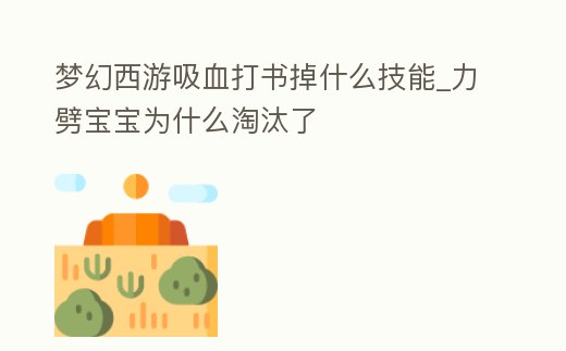夢幻西游吸血打書掉什么技能_力劈寶寶為什么淘汰了