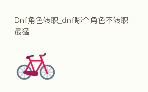 Dnf角色轉職_dnf哪個角色不轉職最猛