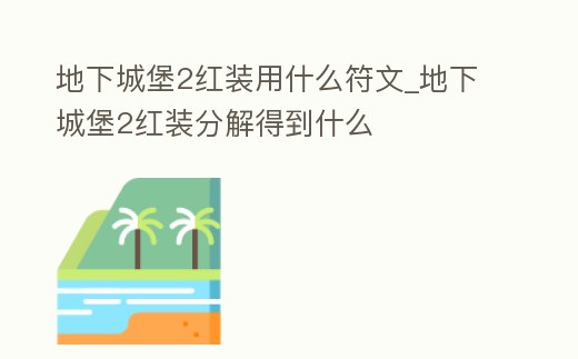 地下城堡2紅裝用什么符文_地下城堡2紅裝分解得到什么