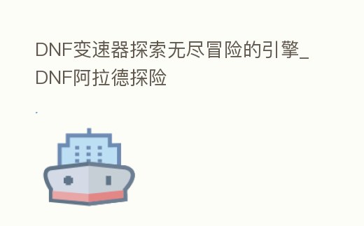 DNF變速器探索無盡冒險的引擎_DNF阿拉德探險