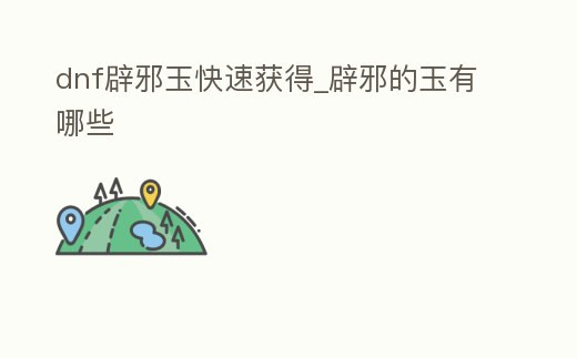 dnf辟邪玉快速獲得_辟邪的玉有哪些