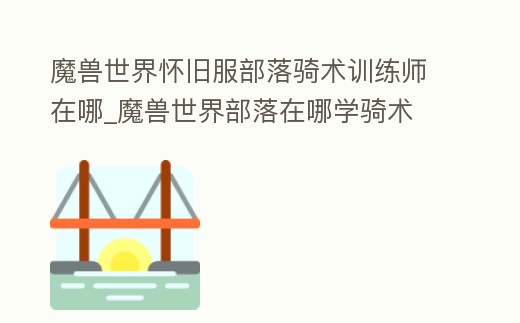 魔獸世界懷舊服部落騎術訓練師在哪_魔獸世界部落在哪學騎術
