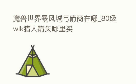 魔獸世界暴風城弓箭商在哪_80級wlk獵人箭矢哪里買