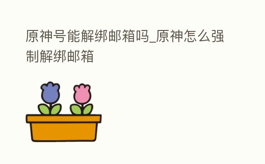 原神號能解綁郵箱嗎_原神怎么強制解綁郵箱