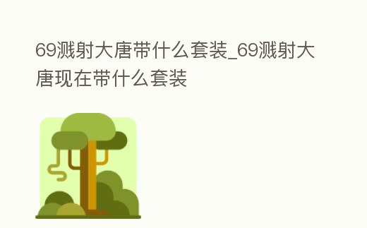 69濺射大唐帶什么套裝_69濺射大唐現在帶什么套裝