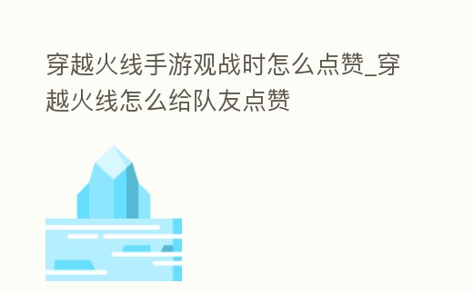 穿越火線手游觀戰時怎么點贊_穿越火線怎么給隊友點贊