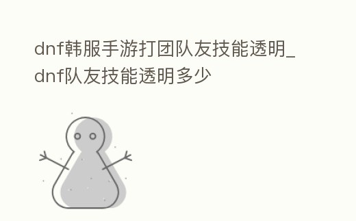 dnf韓服手游打團隊友技能透明_dnf隊友技能透明多少
