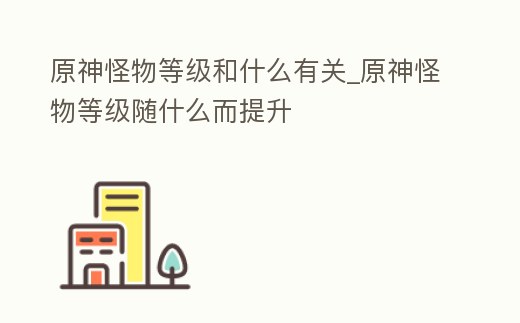 原神怪物等級和什么有關_原神怪物等級隨什么而提升