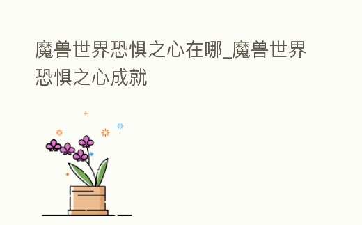 魔獸世界恐懼之心在哪_魔獸世界恐懼之心成就