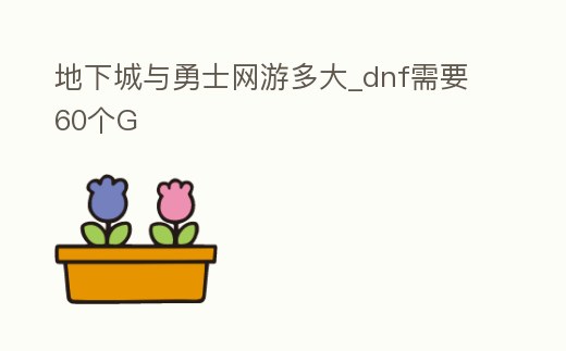 地下城與勇士網(wǎng)游多大_dnf需要60個G