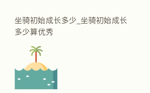 坐騎初始成長(zhǎng)多少_坐騎初始成長(zhǎng)多少算優(yōu)秀