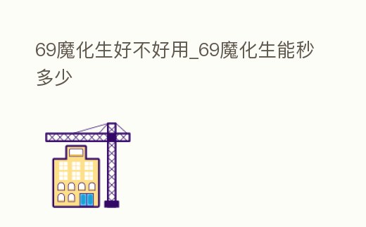 69魔化生好不好用_69魔化生能秒多少