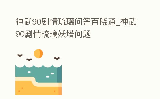 神武90劇情琉璃問答百曉通_神武90劇情琉璃妖塔問題