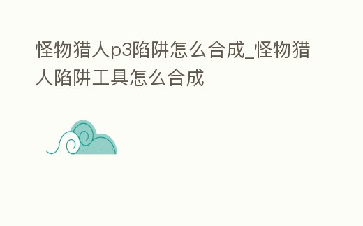 怪物獵人p3陷阱怎么合成_怪物獵人陷阱工具怎么合成