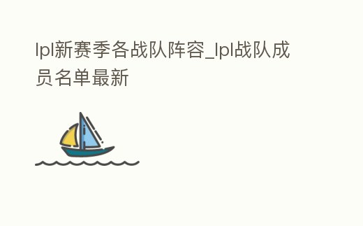 lpl新賽季各戰(zhàn)隊(duì)陣容_lpl戰(zhàn)隊(duì)成員名單最新