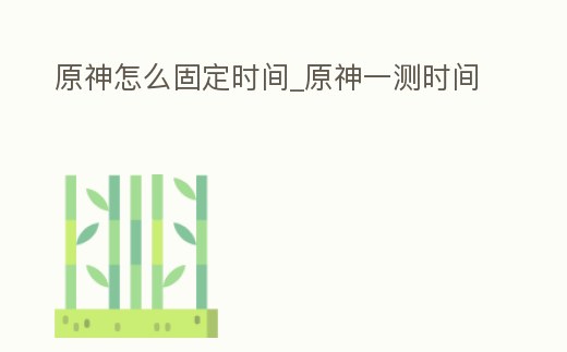 原神怎么固定時間_原神一測時間