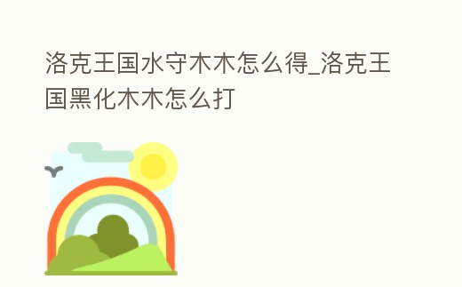 洛克王國水守木木怎么得_洛克王國黑化木木怎么打