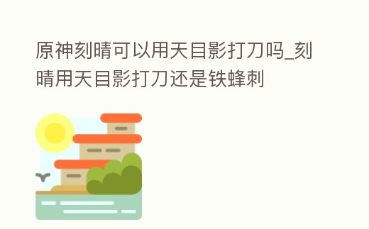 原神刻晴可以用天目影打刀嗎_刻晴用天目影打刀還是鐵蜂刺